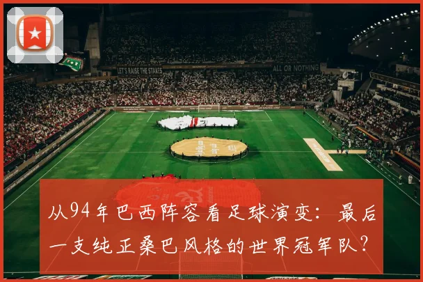 从94年巴西阵容看足球演变：最后一支纯正桑巴风格的世界冠军队？